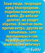 Будда сказал: Злые люди, творящие вред благородным (святым, мудрецам), подобны плюющему в небо. До неба не долетит, но упадет обратно. Взметая пыль против ветра, других не запылишь, зато испачкаешься сам. 